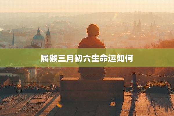属猴三月初六生命运如何