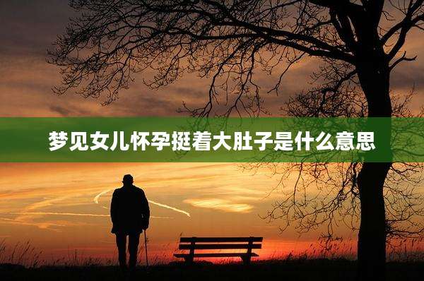 梦见女儿怀孕挺着大肚子是什么意思