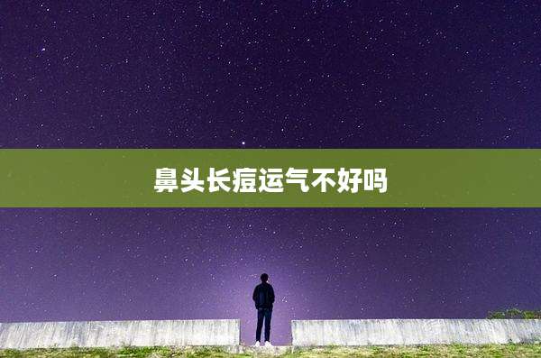 鼻头长痘运气不好吗