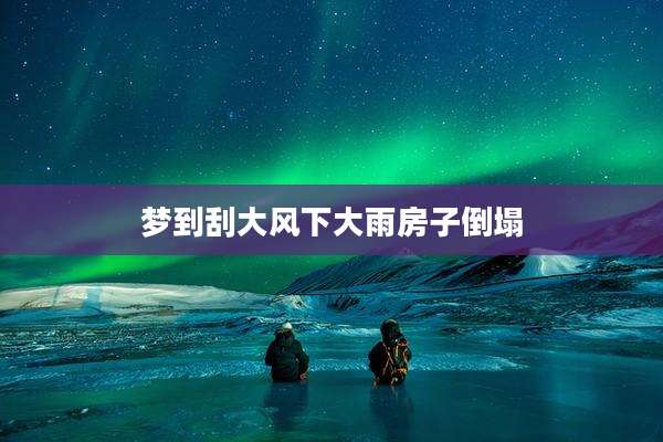 梦到刮大风下大雨房子倒塌