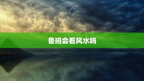 鲁班会看风水吗