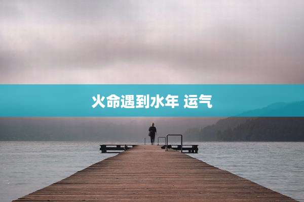 火命遇到水年 运气