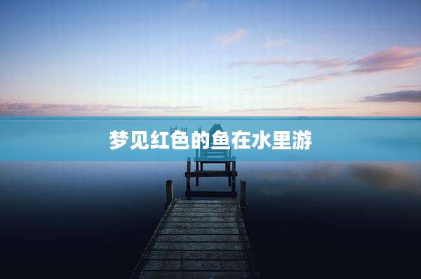 梦见红色的鱼在水里游