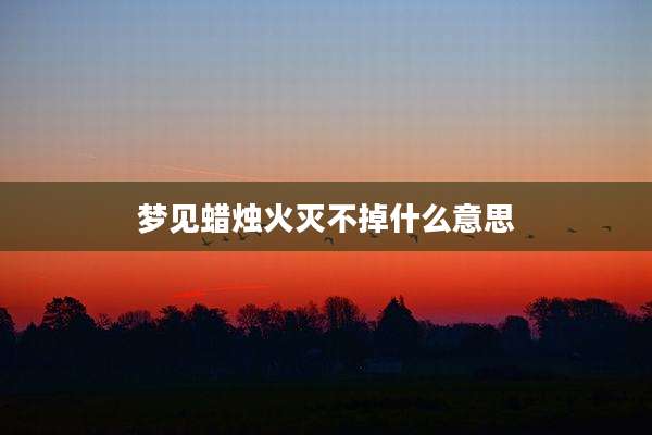 梦见蜡烛火灭不掉什么意思