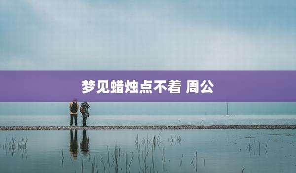 梦见蜡烛点不着 周公