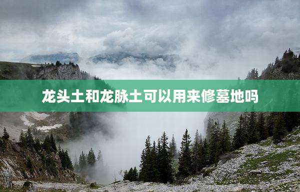 龙头土和龙脉土可以用来修墓地吗