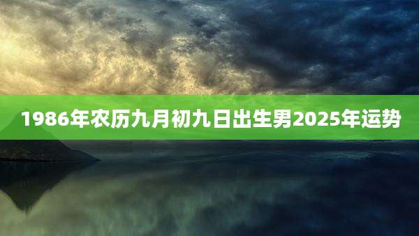 1986年农历九月初九日出生男2025年运势