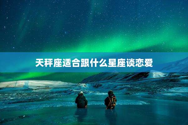天秤座适合跟什么星座谈恋爱