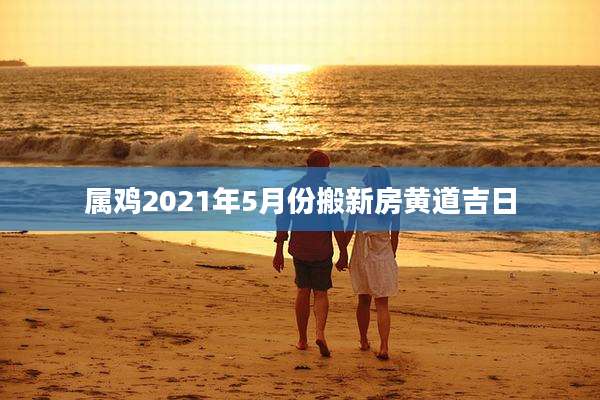 属鸡2021年5月份搬新房黄道吉日