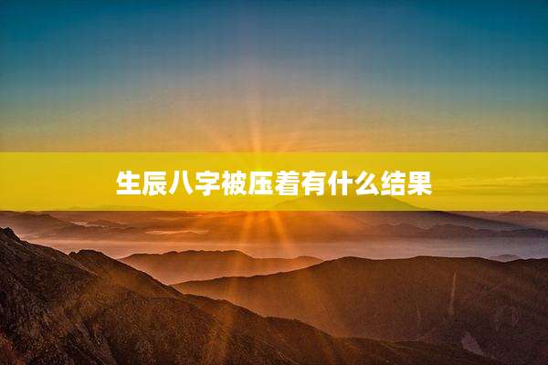 生辰八字被压着有什么结果