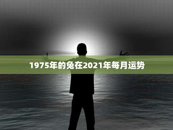 1975年的兔在2021年每月运势