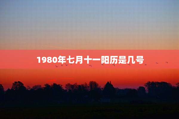 1980年七月十一阳历是几号