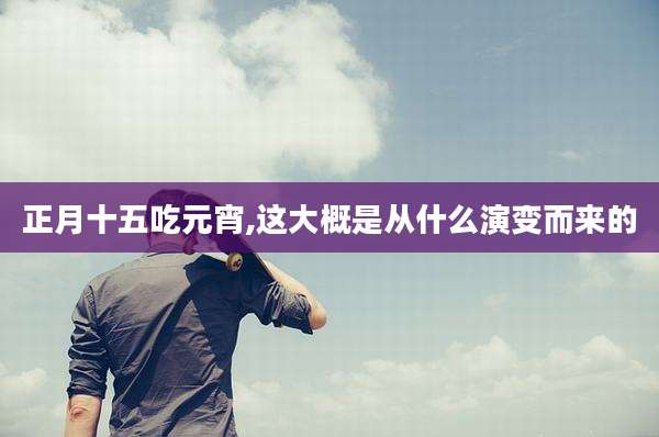 正月十五吃元宵,这大概是从什么演变而来的