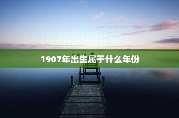 1907年出生属于什么年份