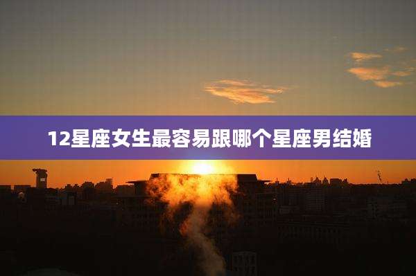 12星座女生最容易跟哪个星座男结婚
