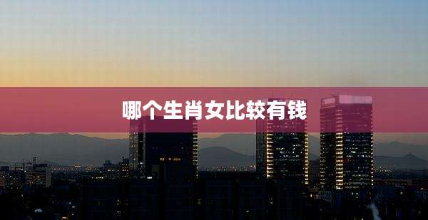 哪个生肖女比较有钱
