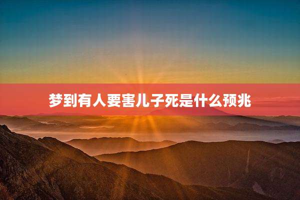 梦到有人要害儿子死是什么预兆