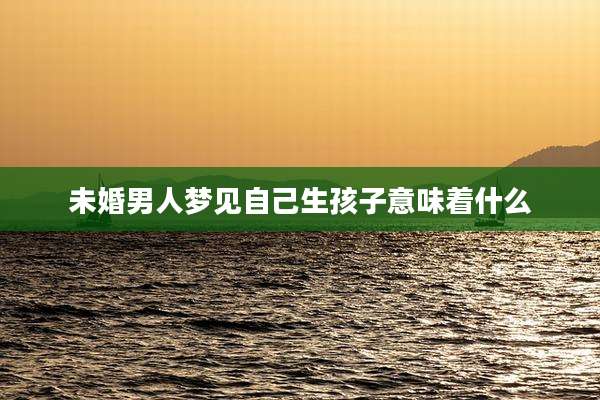 未婚男人梦见自己生孩子意味着什么