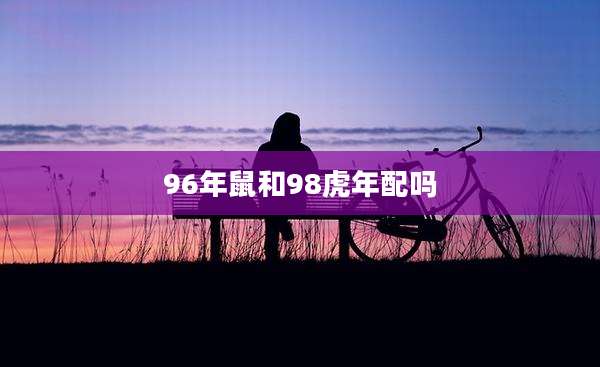 96年鼠和98虎年配吗