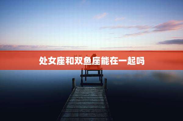 处女座和双鱼座能在一起吗