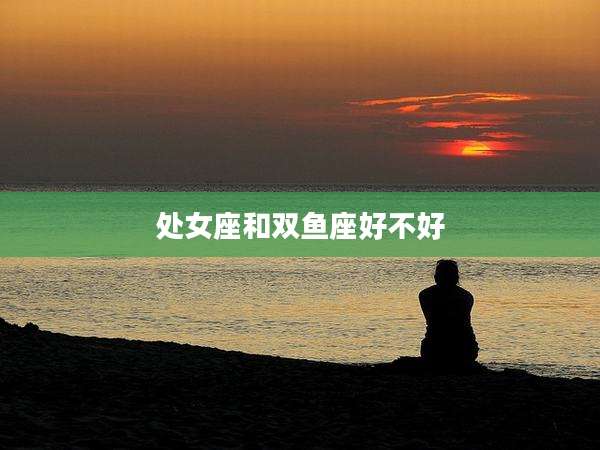 处女座和双鱼座好不好