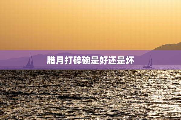 腊月打碎碗是好还是坏