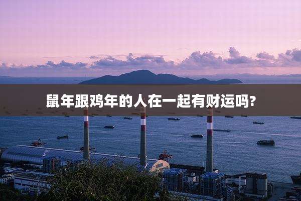 鼠年跟鸡年的人在一起有财运吗?