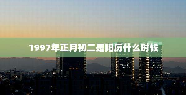 1997年正月初二是阳历什么时候