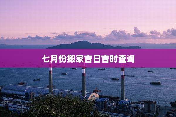 七月份搬家吉日吉时查询