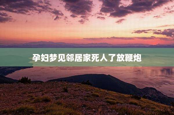 孕妇梦见邻居家死人了放鞭炮