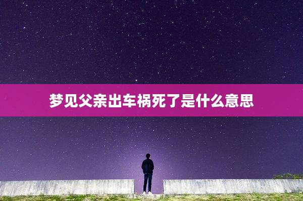 梦见父亲出车祸死了是什么意思