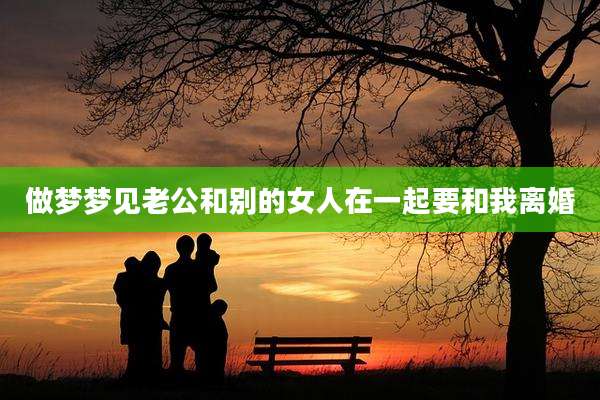 做梦梦见老公和别的女人在一起要和我离婚