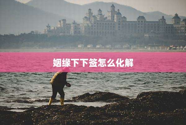 姻缘下下签怎么化解