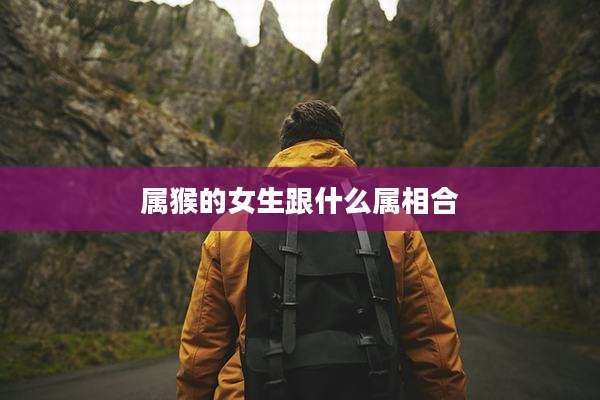 属猴的女生跟什么属相合