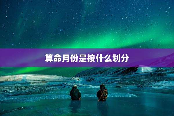 算命月份是按什么划分