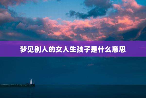 梦见别人的女人生孩子是什么意思