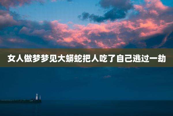 女人做梦梦见大蟒蛇把人吃了自己逃过一劫