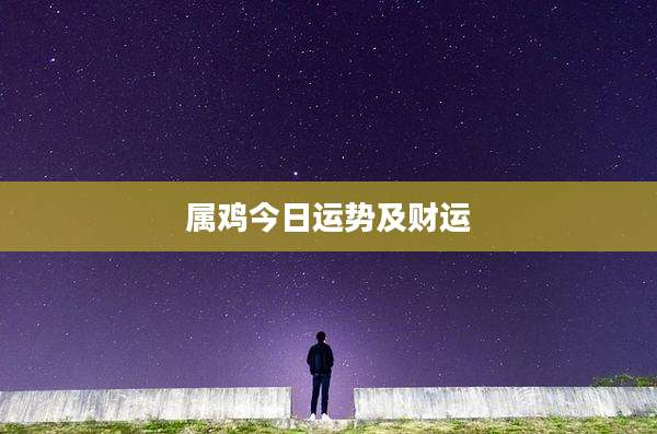 属鸡今日运势及财运