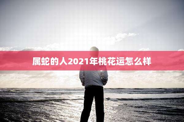 属蛇的人2021年桃花运怎么样