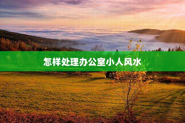 怎样处理办公室小人风水