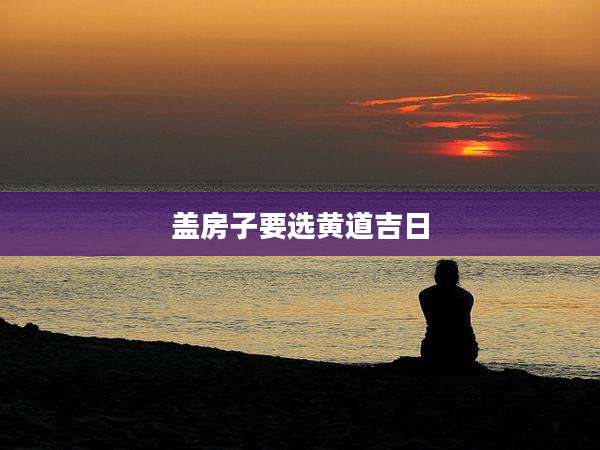 盖房子要选黄道吉日