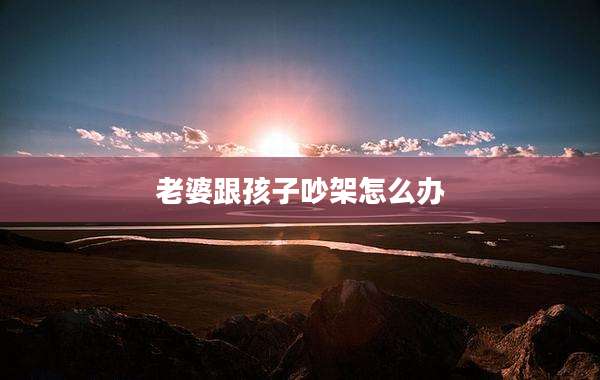 老婆跟孩子吵架怎么办