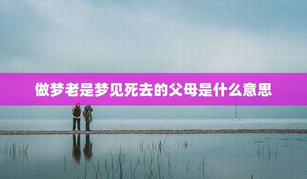 做梦老是梦见死去的父母是什么意思