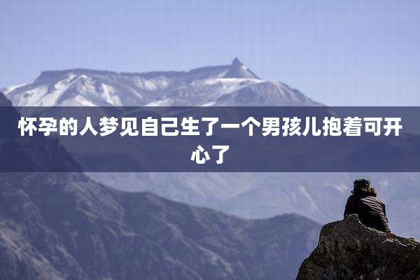 怀孕的人梦见自己生了一个男孩儿抱着可开心了