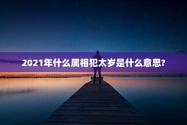 2021年什么属相犯太岁是什么意思?