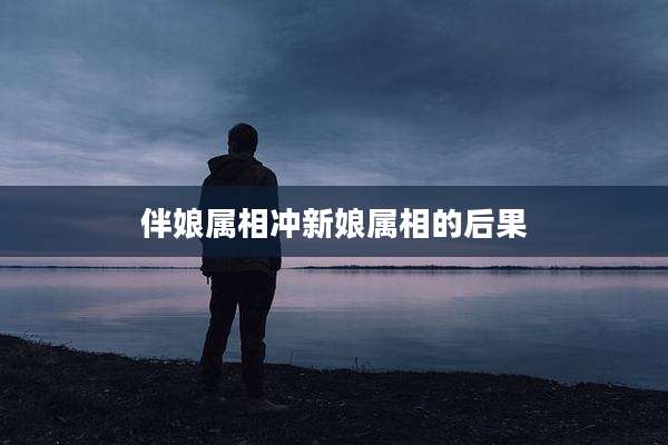 伴娘属相冲新娘属相的后果