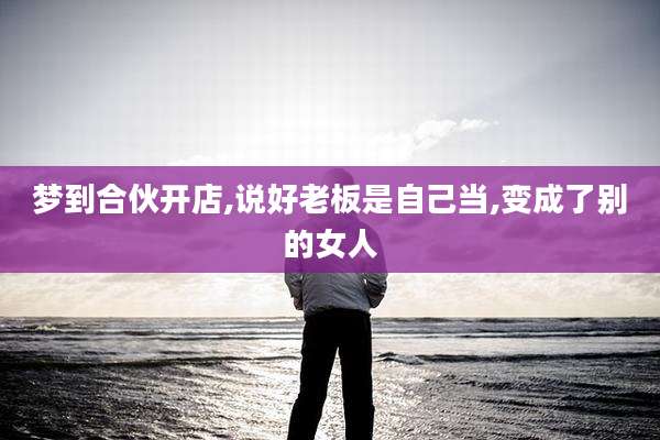 梦到合伙开店,说好老板是自己当,变成了别的女人