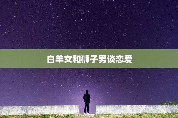 白羊女和狮子男谈恋爱