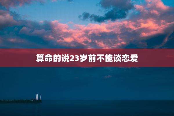 算命的说23岁前不能谈恋爱