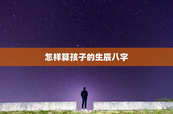 怎样算孩子的生辰八字